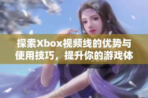 探索Xbox视频线的优势与使用技巧，提升你的游戏体验
