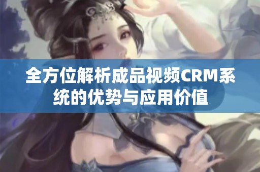 全方位解析成品视频CRM系统的优势与应用价值