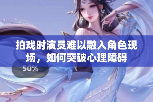 拍戏时演员难以融入角色现场，如何突破心理障碍