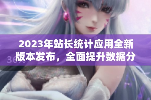 2023年站长统计应用全新版本发布，全面提升数据分析体验