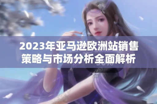 2023年亚马逊欧洲站销售策略与市场分析全面解析