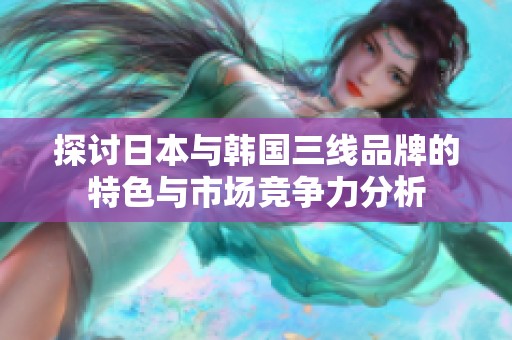 探讨日本与韩国三线品牌的特色与市场竞争力分析