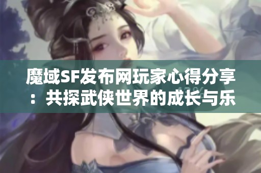 魔域SF发布网玩家心得分享：共探武侠世界的成长与乐趣