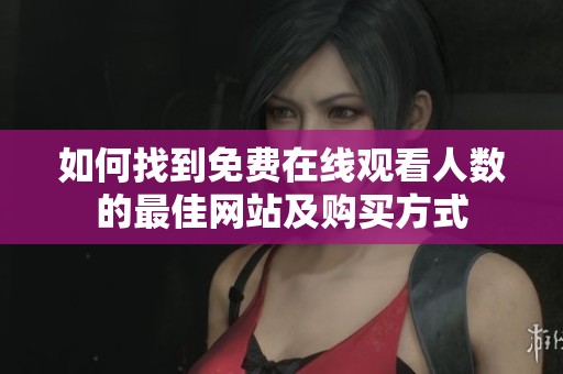 如何找到免费在线观看人数的最佳网站及购买方式