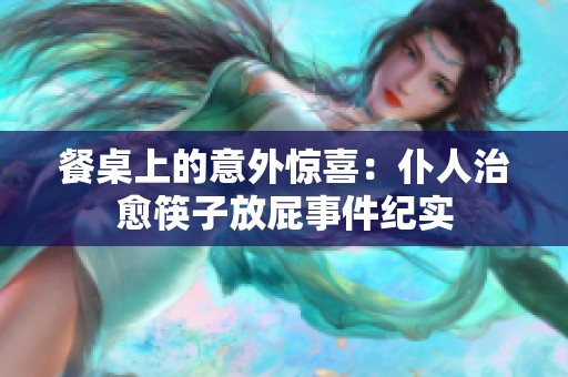 餐桌上的意外惊喜：仆人治愈筷子放屁事件纪实