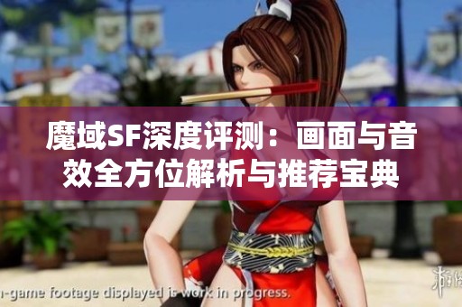 魔域SF深度评测：画面与音效全方位解析与推荐宝典
