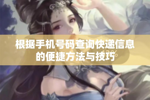 根据手机号码查询快递信息的便捷方法与技巧