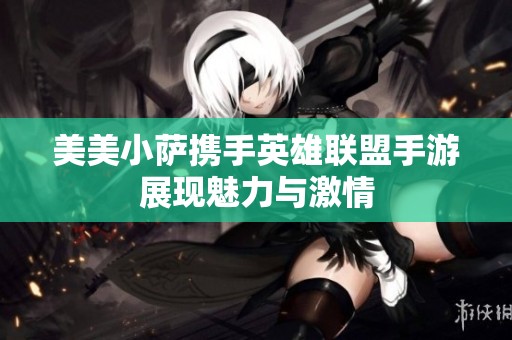 美美小萨携手英雄联盟手游展现魅力与激情