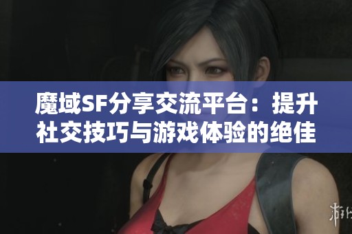 魔域SF分享交流平台：提升社交技巧与游戏体验的绝佳推荐