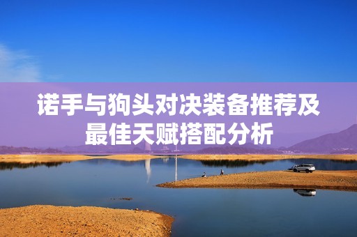 诺手与狗头对决装备推荐及最佳天赋搭配分析