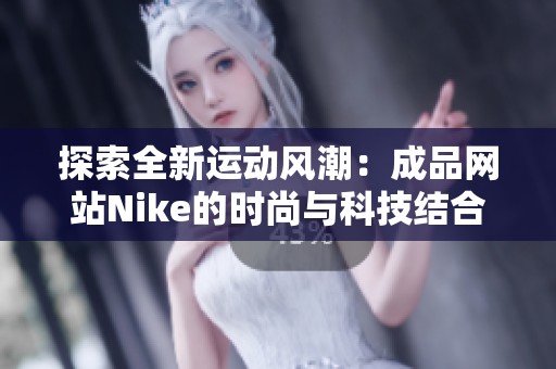 探索全新运动风潮：成品网站Nike的时尚与科技结合之旅