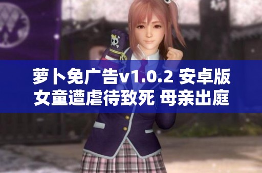萝卜免广告v1.0.2 安卓版女童遭虐待致死 母亲出庭后发声