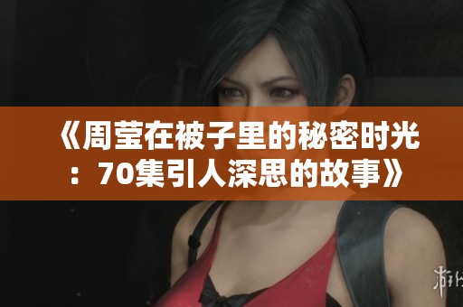 《周莹在被子里的秘密时光：70集引人深思的故事》