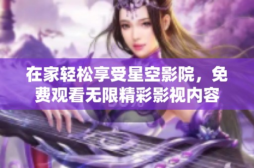 在家轻松享受星空影院，免费观看无限精彩影视内容