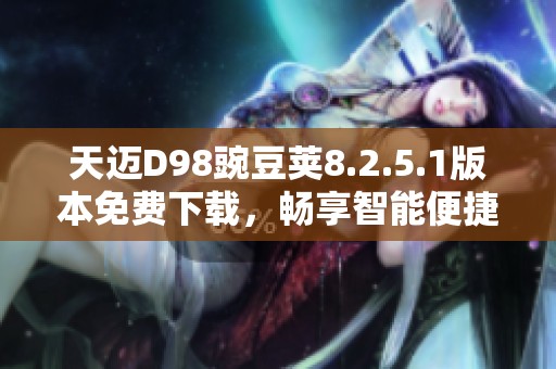 天迈D98豌豆荚8.2.5.1版本免费下载，畅享智能便捷体验