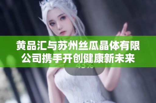 黄品汇与苏州丝瓜晶体有限公司携手开创健康新未来