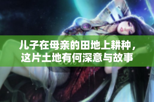 儿子在母亲的田地上耕种，这片土地有何深意与故事