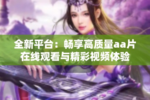 全新平台：畅享高质量aa片在线观看与精彩视频体验