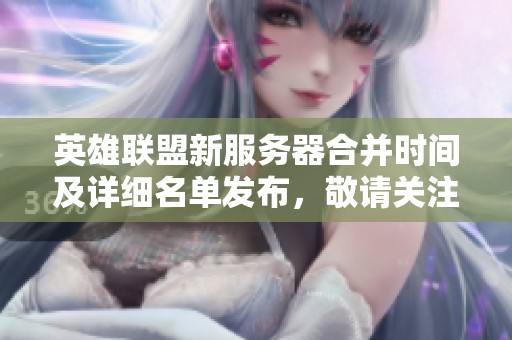英雄联盟新服务器合并时间及详细名单发布，敬请关注！