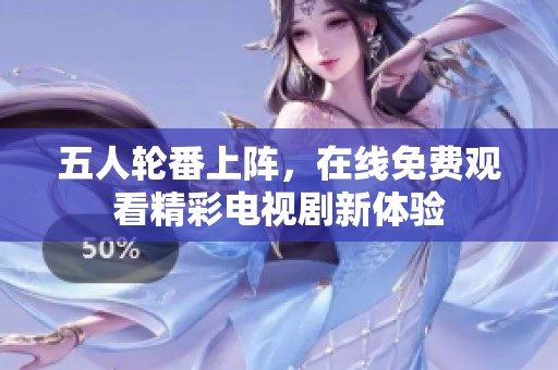 五人轮番上阵，在线免费观看精彩电视剧新体验