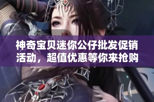 神奇宝贝迷你公仔批发促销活动，超值优惠等你来抢购！