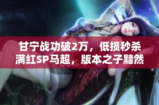 甘宁战功破2万，低损秒杀满红SP马超，版本之子黯然失色