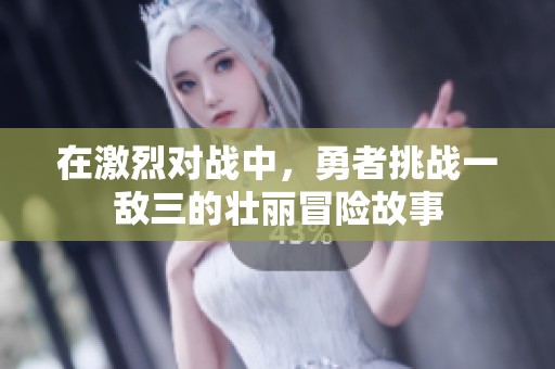 在激烈对战中，勇者挑战一敌三的壮丽冒险故事