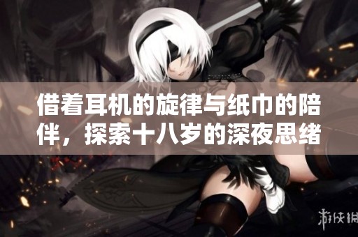 借着耳机的旋律与纸巾的陪伴，探索十八岁的深夜思绪