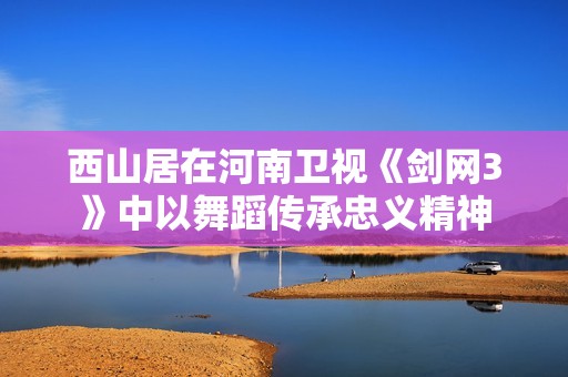 西山居在河南卫视《剑网3》中以舞蹈传承忠义精神