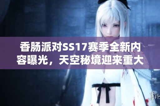 香肠派对SS17赛季全新内容曝光，天空秘境迎来重大更新