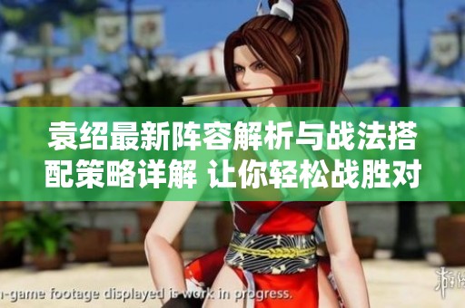 袁绍最新阵容解析与战法搭配策略详解 让你轻松战胜对手