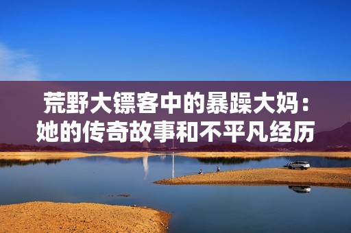 荒野大镖客中的暴躁大妈：她的传奇故事和不平凡经历