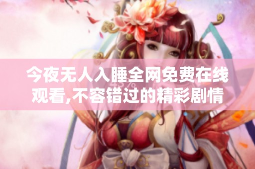 今夜无人入睡全网免费在线观看,不容错过的精彩剧情
