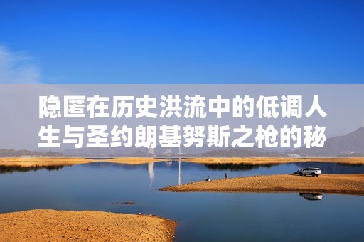 隐匿在历史洪流中的低调人生与圣约朗基努斯之枪的秘密
