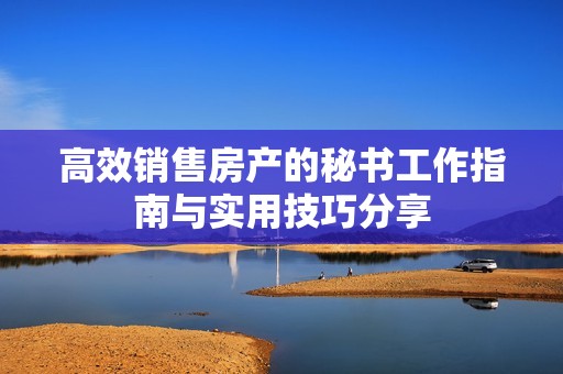高效销售房产的秘书工作指南与实用技巧分享
