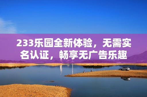 233乐园全新体验，无需实名认证，畅享无广告乐趣