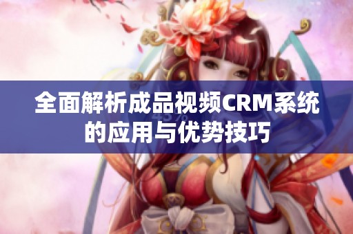 全面解析成品视频CRM系统的应用与优势技巧