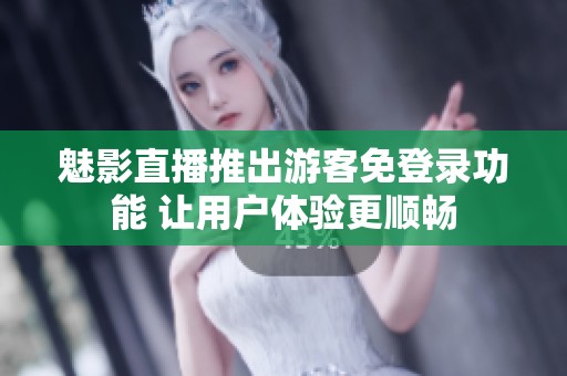 魅影直播推出游客免登录功能 让用户体验更顺畅