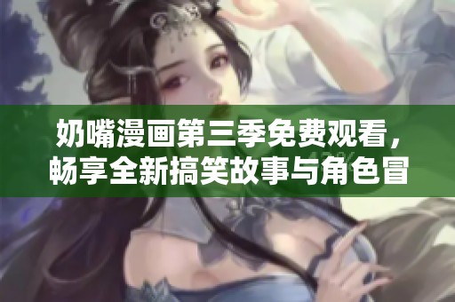 奶嘴漫画第三季免费观看，畅享全新搞笑故事与角色冒险