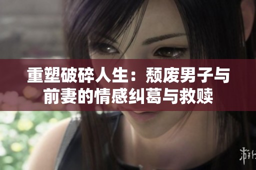 重塑破碎人生：颓废男子与前妻的情感纠葛与救赎