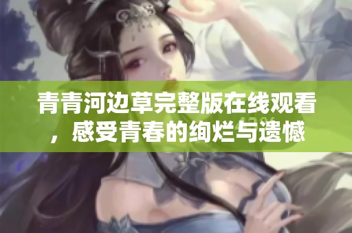 青青河边草完整版在线观看，感受青春的绚烂与遗憾