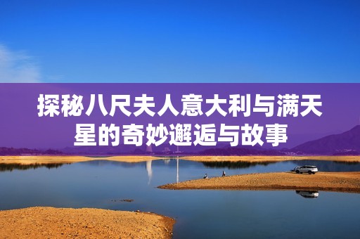 探秘八尺夫人意大利与满天星的奇妙邂逅与故事
