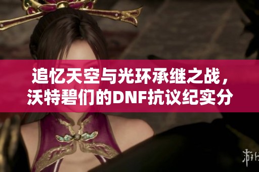 追忆天空与光环承继之战，沃特碧们的DNF抗议纪实分析