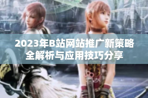 2023年B站网站推广新策略全解析与应用技巧分享