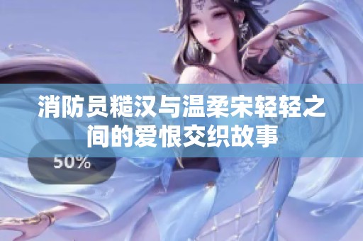 消防员糙汉与温柔宋轻轻之间的爱恨交织故事