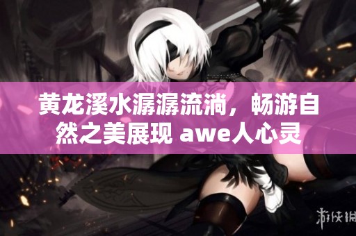 黄龙溪水潺潺流淌，畅游自然之美展现 awe人心灵