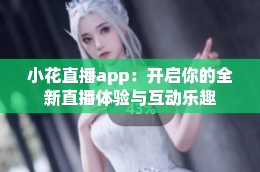 小花直播app：开启你的全新直播体验与互动乐趣