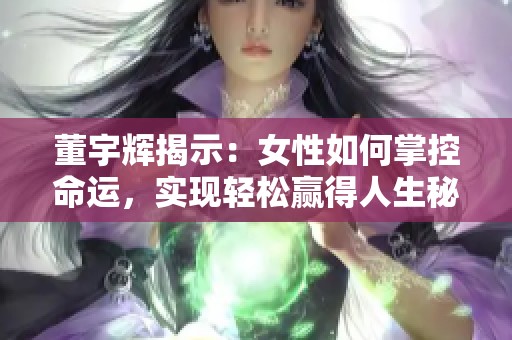 董宇辉揭示：女性如何掌控命运，实现轻松赢得人生秘诀