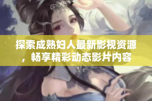 探索成熟妇人最新影视资源，畅享精彩动态影片内容