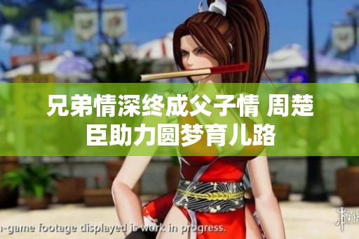 兄弟情深终成父子情 周楚臣助力圆梦育儿路
